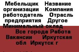 Мебельщик › Название организации ­ Компания-работодатель › Отрасль предприятия ­ Другое › Минимальный оклад ­ 30 000 - Все города Работа » Вакансии   . Иркутская обл.,Иркутск г.